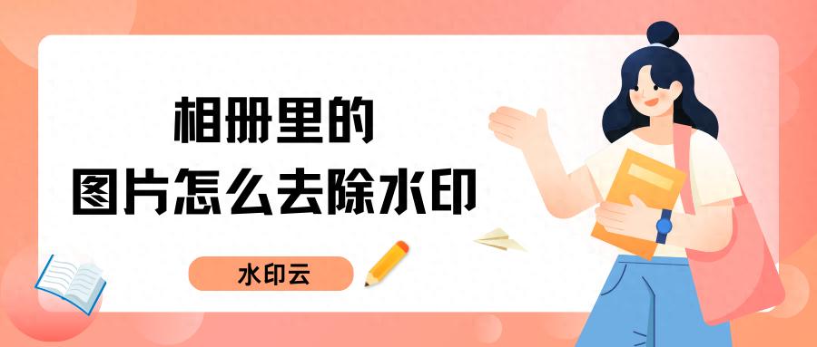 相册里的图片怎么去除水印？5款去水印工具小白秒上手！