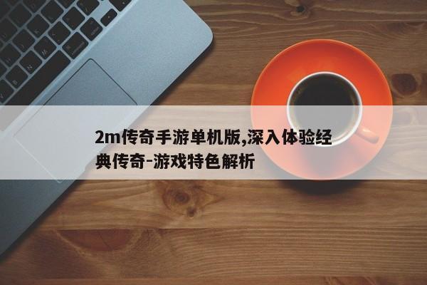 2m传奇手游单机版,深入体验经典传奇-游戏特色解析