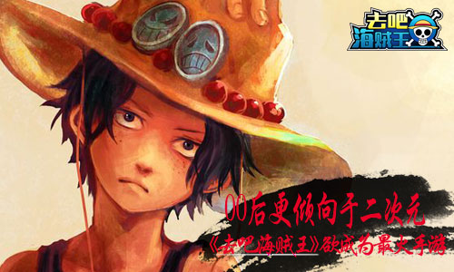 kiayun手机版登录app游戏登录入口.手机端安装.cc 00后更倾向于二次元 《去吧海贼王》欲成为最火手游